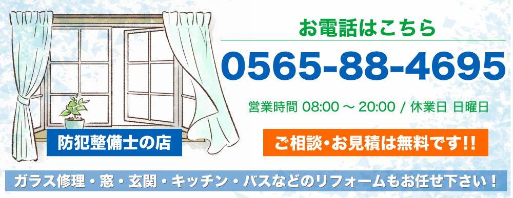 ガラス修理・窓・玄関・キッチン・バスなどのリフォームもお任せ下さい！ お電話はこちら0565-88-4695 営業時間08:00～20:00/休業日日曜日　ご相談・お見積は無料です！！ 防犯整備士の店